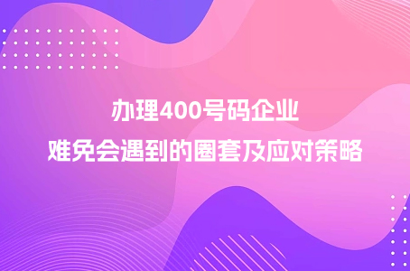 办理400号码企业难免会遇到的圈套及应对策略