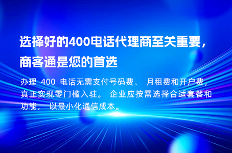 择好的400电话代理商至关重要，商客通是您的首选