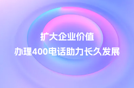 扩大企业价值，办理400电话助力长久发展