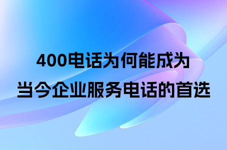 400电话为何能成为当今企业服务电话的首选
